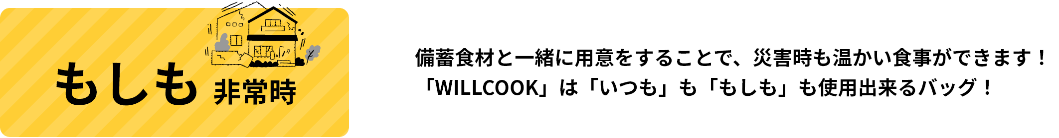 もしも非常時 備蓄食材と一緒に用意をすることで、災害時も温かい食事ができます！「WILLCOOK」は「いつも」も「もしも」も使⽤出来るバッグ！